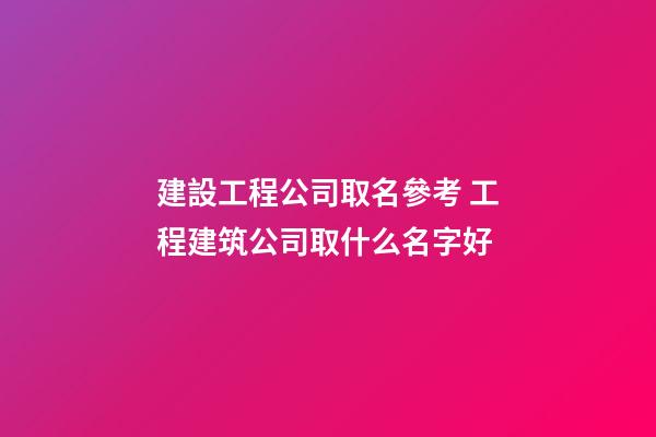 建設工程公司取名參考 工程建筑公司取什么名字好-第1張-公司起名-玄機派
